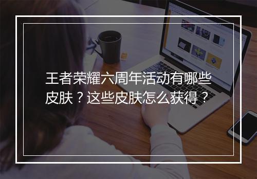 王者荣耀六周年活动有哪些皮肤?这些皮肤怎么获得?