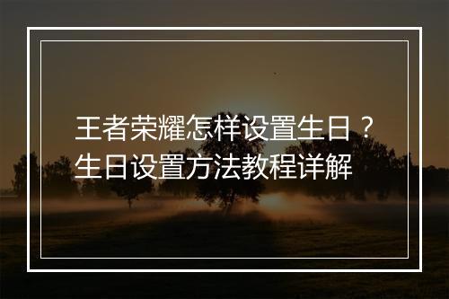 王者荣耀怎样设置生日？生日设置方法教程详解