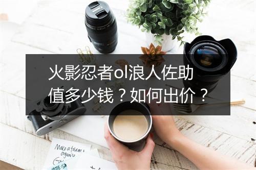 火影忍者ol浪人佐助值多少钱?如何出价?