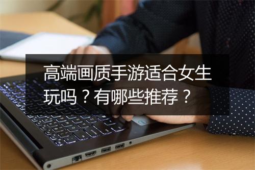 高端画质手游适合女生玩吗？有哪些推荐？
