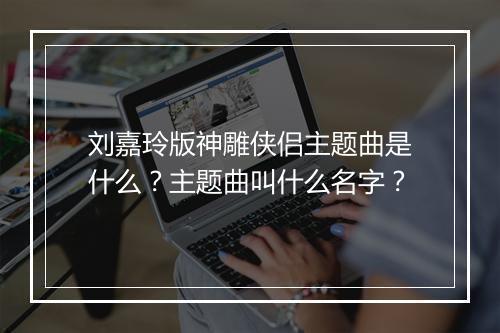 刘嘉玲版神雕侠侣主题曲是什么?主题曲叫什么名字?
