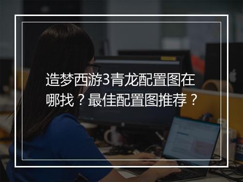 造梦西游3青龙配置图在哪找？最佳配置图推荐？