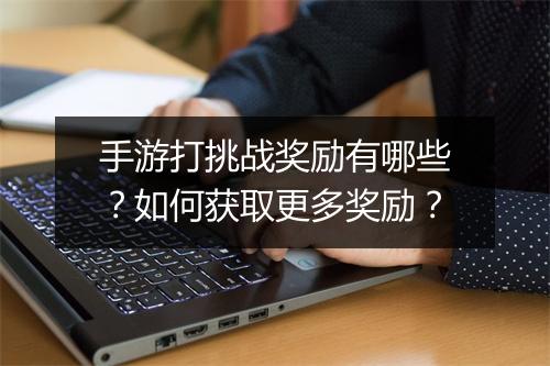 手游打挑战奖励有哪些?如何获取更多奖励?