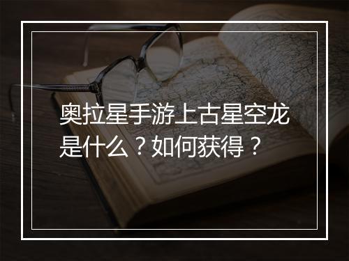 奥拉星手游上古星空龙是什么?如何获得?