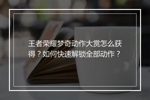 王者荣耀梦奇动作大赏怎么获得？如何快速解锁全部动作？