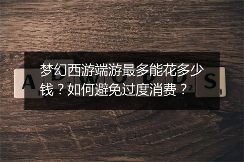梦幻西游端游最多能花多少钱？如何避免过度消费？