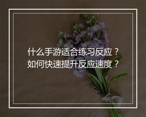 什么手游适合练习反应?如何快速提升反应速度?