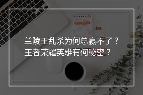 兰陵王乱杀为何总赢不了？王者荣耀英雄有何秘密？