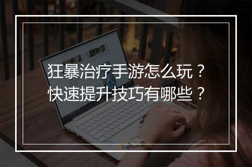 狂暴治疗手游怎么玩？快速提升技巧有哪些？
