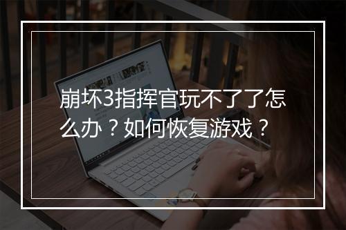 崩坏3指挥官玩不了了怎么办?如何恢复游戏?