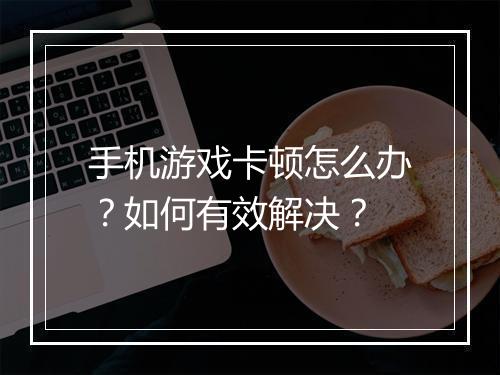 手机游戏卡顿怎么办?如何有效解决?