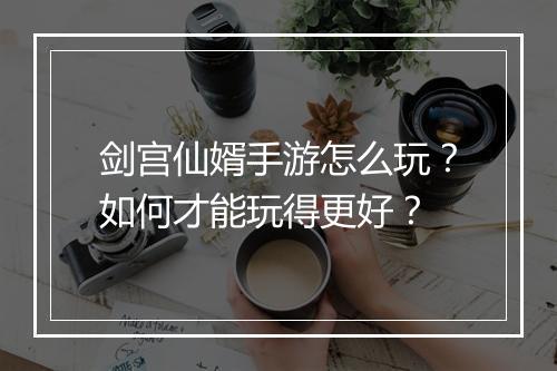 剑宫仙婿手游怎么玩?如何才能玩得更好?