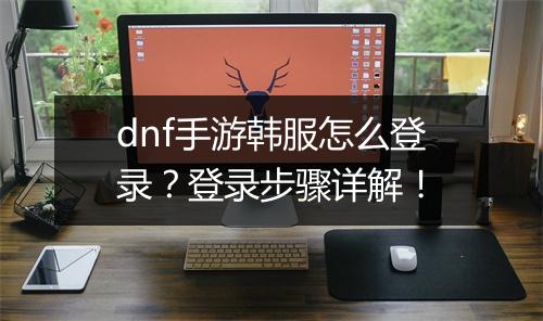 dnf手游韩服怎么登录?登录步骤详解!