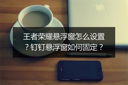 王者荣耀悬浮窗怎么设置？钉钉悬浮窗如何固定？
