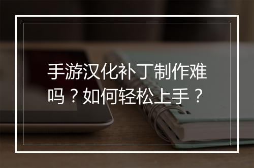 手游汉化补丁制作难吗?如何轻松上手?