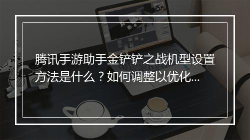 腾讯手游助手金铲铲之战机型设置方法是什么？如何调整以优化性能？