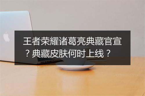 王者荣耀诸葛亮典藏官宣？典藏皮肤何时上线？