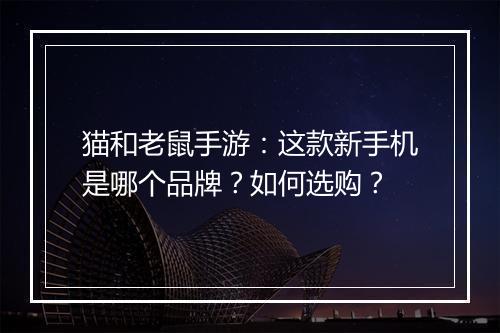 猫和老鼠手游:这款新手机是哪个品牌?如何选购?