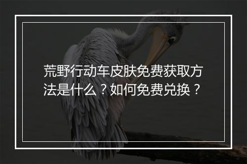 荒野行动车皮肤免费获取方法是什么？如何免费兑换？