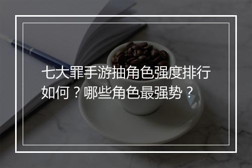七大罪手游抽角色强度排行如何?哪些角色最强势?