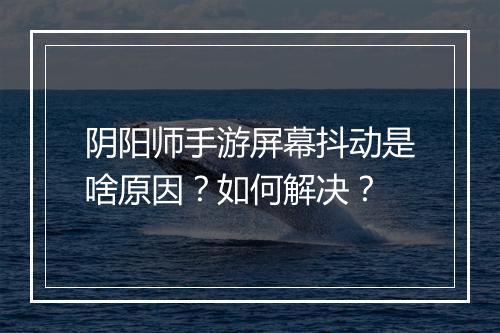 阴阳师手游屏幕抖动是啥原因?如何解决?