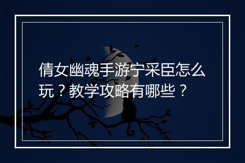 倩女幽魂手游宁采臣怎么玩？教学攻略有哪些？