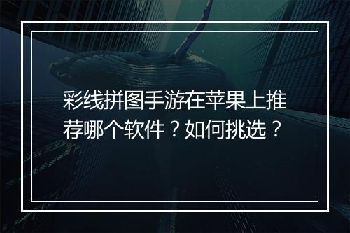彩线拼图手游在苹果上推荐哪个软件?如何挑选?