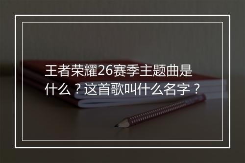 王者荣耀26赛季主题曲是什么?这首歌叫什么名字?