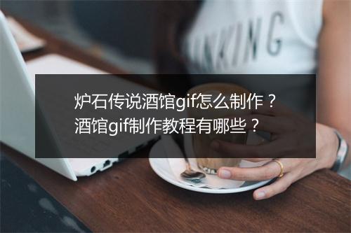 炉石传说酒馆gif怎么制作？酒馆gif制作教程有哪些？