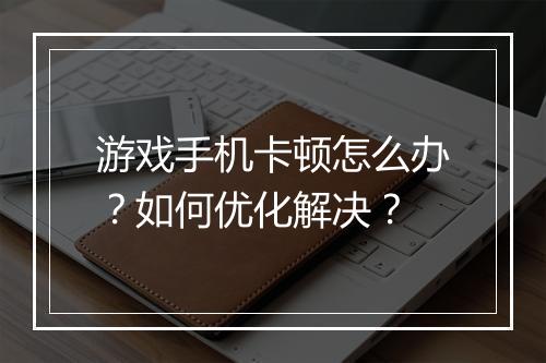 游戏手机卡顿怎么办?如何优化解决?
