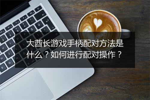 大酋长游戏手柄配对方法是什么?如何进行配对操作?
