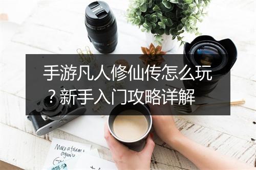 手游凡人修仙传怎么玩?新手入门攻略详解
