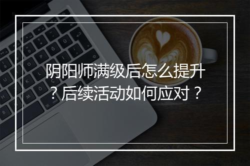 阴阳师满级后怎么提升？后续活动如何应对？
