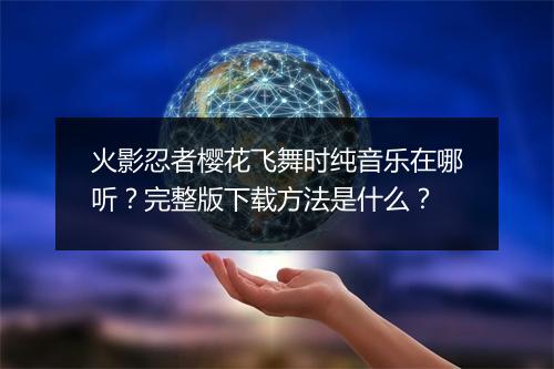 火影忍者樱花飞舞时纯音乐在哪听?完整版下载方法是什么?