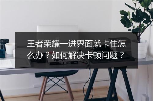 王者荣耀一进界面就卡住怎么办?如何解决卡顿问题?