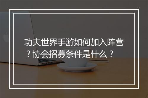 功夫世界手游如何加入阵营?协会招募条件是什么?