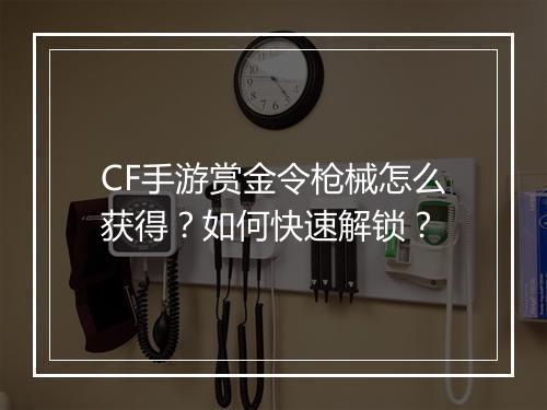 CF手游赏金令枪械怎么获得?如何快速解锁?