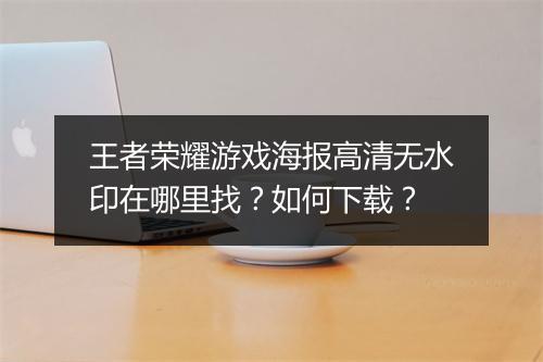 王者荣耀游戏海报高清无水印在哪里找？如何下载？