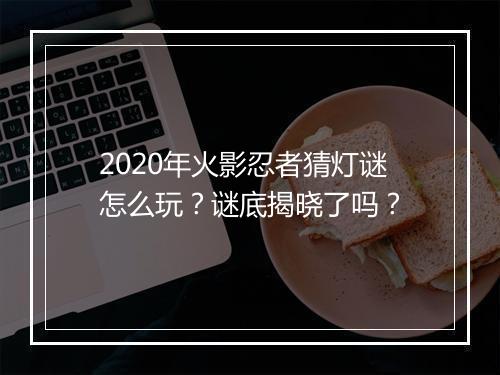 2020年火影忍者猜灯谜怎么玩？谜底揭晓了吗？