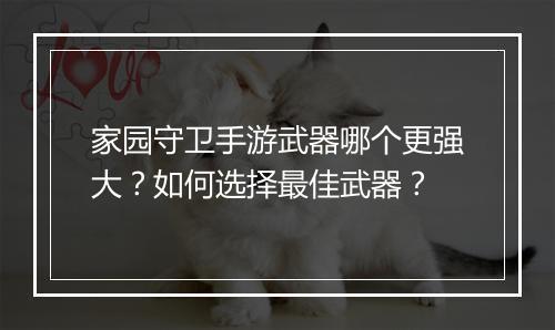 家园守卫手游武器哪个更强大？如何选择最佳武器？