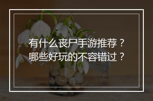 有什么丧尸手游推荐?哪些好玩的不容错过?