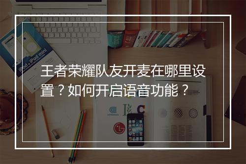 王者荣耀队友开麦在哪里设置？如何开启语音功能？