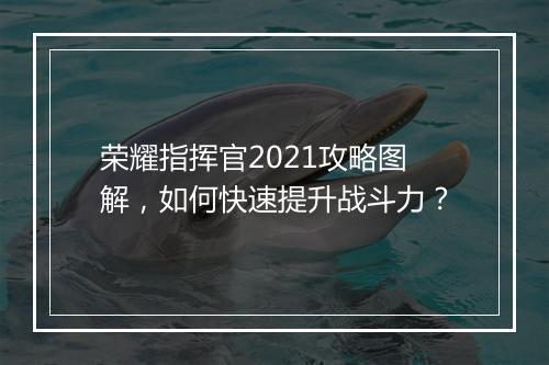 荣耀指挥官2021攻略图解,如何快速提升战斗力?