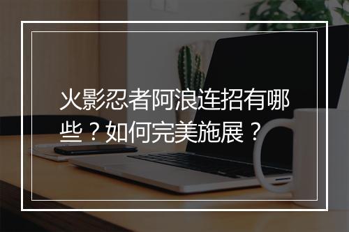 火影忍者阿浪连招有哪些?如何完美施展?