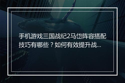 手机游戏三国战纪2马岱阵容搭配技巧有哪些?如何有效提升战斗力?