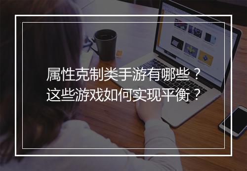 属性克制类手游有哪些?这些游戏如何实现平衡?