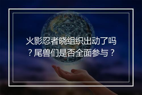 火影忍者晓组织出动了吗?尾兽们是否全面参与?