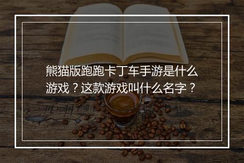 熊猫版跑跑卡丁车手游是什么游戏?这款游戏叫什么名字?
