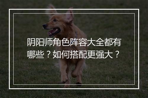 阴阳师角色阵容大全都有哪些？如何搭配更强大？