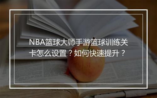 NBA篮球大师手游篮球训练关卡怎么设置?如何快速提升?